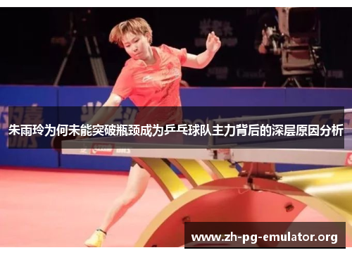 朱雨玲为何未能突破瓶颈成为乒乓球队主力背后的深层原因分析 朱雨玲为何未能突破瓶颈成为乒乓球队主力背后的深层原因分析