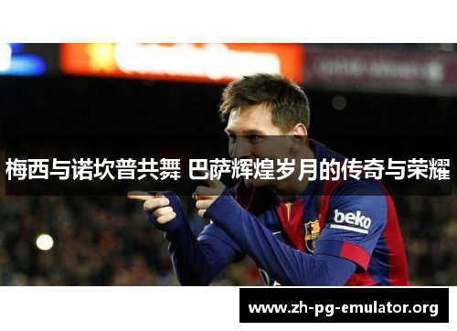 梅西与诺坎普共舞 巴萨辉煌岁月的传奇与荣耀 梅西与诺坎普共舞 巴萨辉煌岁月的传奇与荣耀