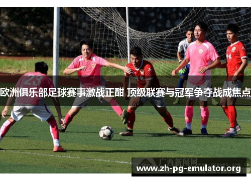 欧洲俱乐部足球赛事激战正酣 顶级联赛与冠军争夺战成焦点