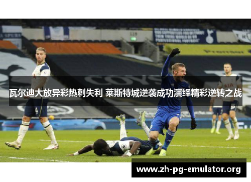 瓦尔迪大放异彩热刺失利 莱斯特城逆袭成功演绎精彩逆转之战