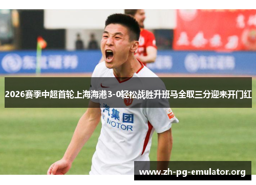 2026赛季中超首轮上海海港3-0轻松战胜升班马全取三分迎来开门红