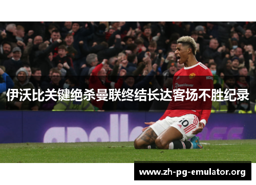 伊沃比关键绝杀曼联终结长达客场不胜纪录