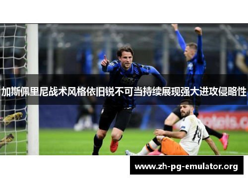 加斯佩里尼战术风格依旧锐不可当持续展现强大进攻侵略性