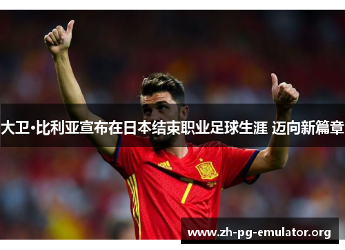 大卫·比利亚宣布在日本结束职业足球生涯 迈向新篇章