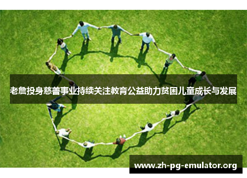 老詹投身慈善事业持续关注教育公益助力贫困儿童成长与发展