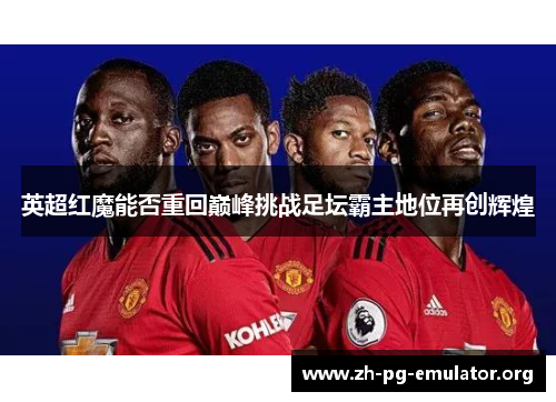 英超红魔能否重回巅峰挑战足坛霸主地位再创辉煌