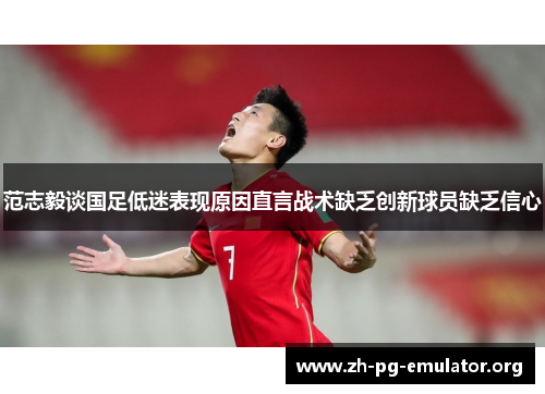 范志毅谈国足低迷表现原因直言战术缺乏创新球员缺乏信心 范志毅谈国足低迷表现原因直言战术缺乏创新球员缺乏信心