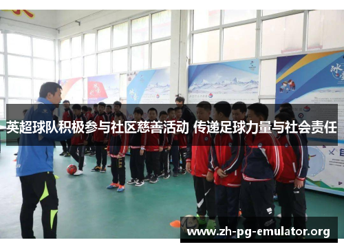 英超球队积极参与社区慈善活动 传递足球力量与社会责任 英超球队积极参与社区慈善活动 传递足球力量与社会责任