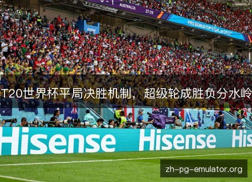 T20世界杯平局决胜机制，超级轮成胜负分水岭